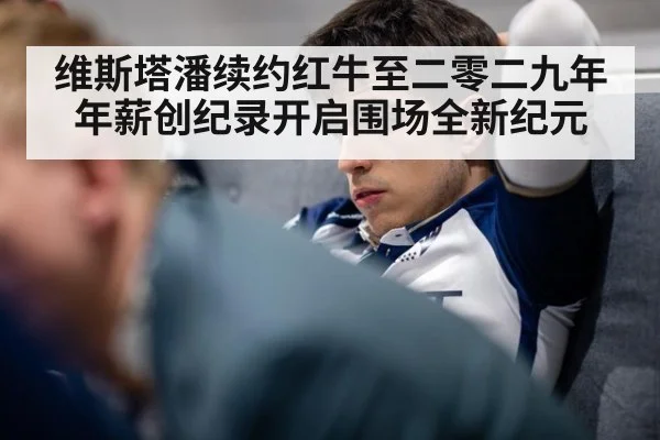 维斯塔潘续约红牛至二零二九年 年薪创纪录开启围场全新纪元