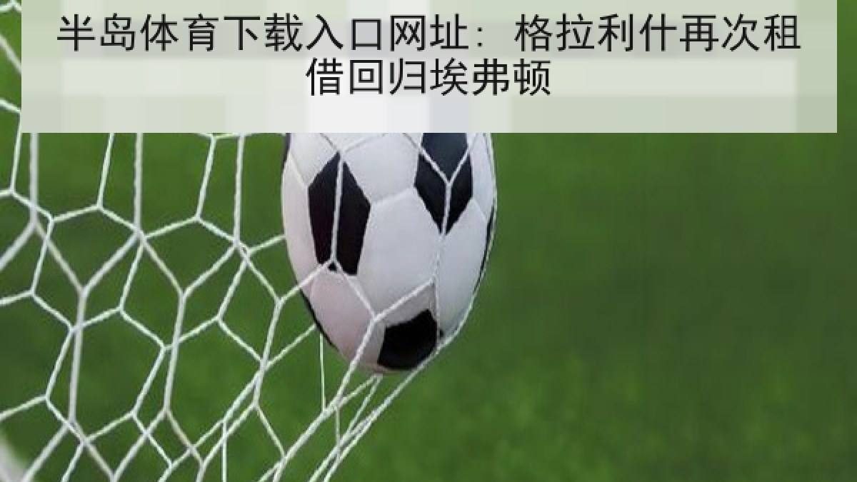 半岛体育下载入口网址: 格拉利什再次租借回归埃弗顿 半岛体育下载入口网址: 格拉利什再次租借回归埃弗顿