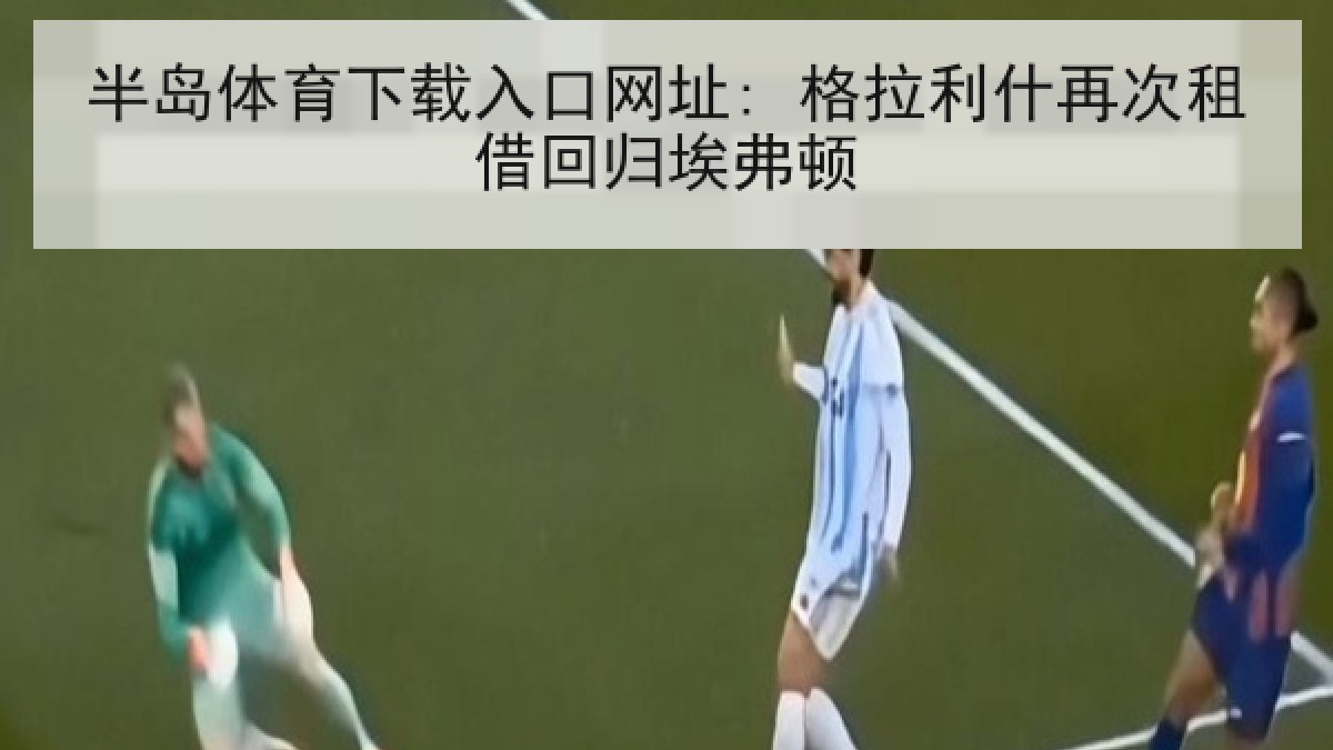 半岛体育下载入口网址: 格拉利什再次租借回归埃弗顿