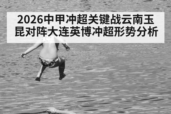 2026中甲冲超关键战云南玉昆对阵大连英博冲超形势分析