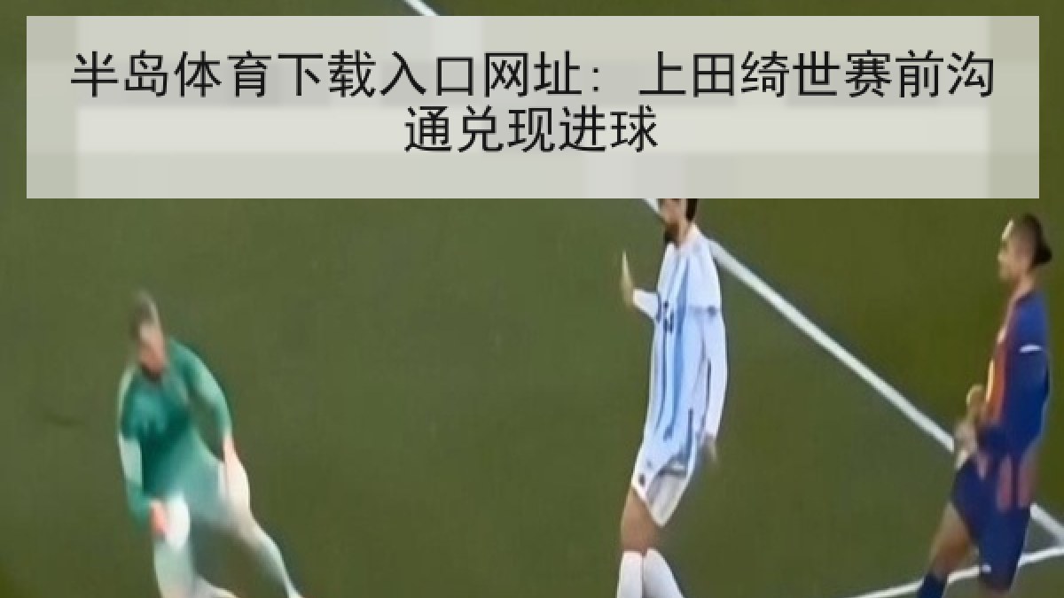 半岛体育下载入口网址: 上田绮世赛前沟通兑现进球 半岛体育下载入口网址: 上田绮世赛前沟通兑现进球