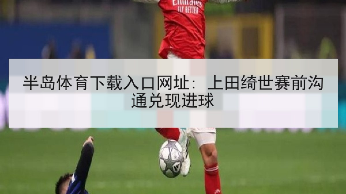 半岛体育下载入口网址: 上田绮世赛前沟通兑现进球