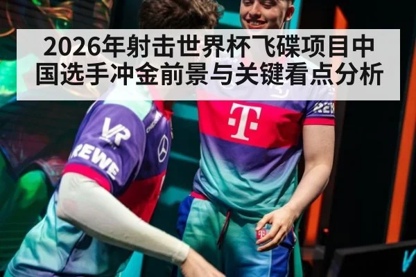 2026年射击世界杯飞碟项目中国选手冲金前景与关键看点分析